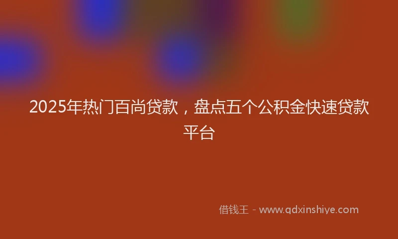 2025年热门百尚贷款，盘点五个公积金快速贷款平台