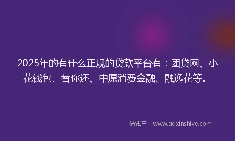 2025年的有什么正规的贷款平台有：团贷网、小花钱包、替你还、中原消费金融、融逸花等。