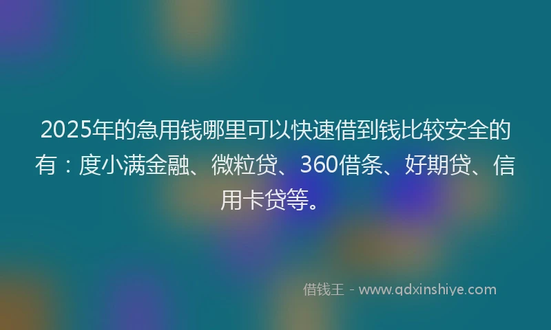 2025年的急用钱哪里可以快速借到钱比较安全的有：度小满金融、微粒贷、360借条、好期贷、信用卡贷等。