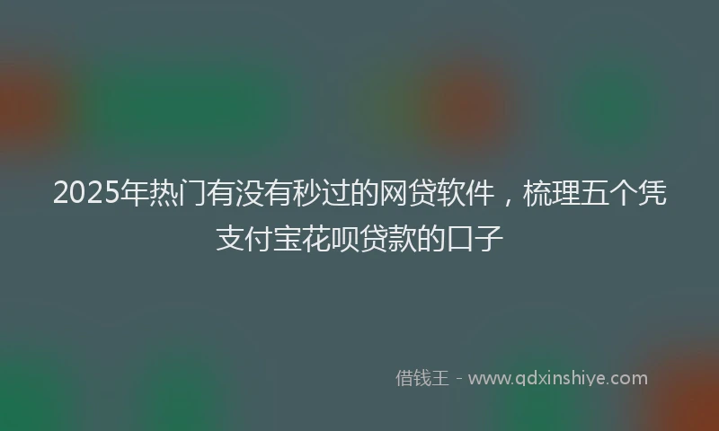 2025年热门有没有秒过的网贷软件，梳理五个凭支付宝花呗贷款的口子