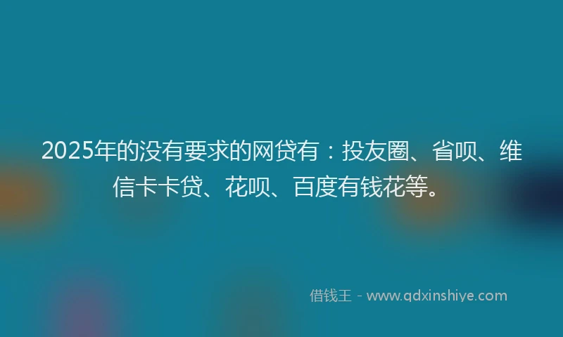 2025年的没有要求的网贷有：投友圈、省呗、维信卡卡贷、花呗、百度有钱花等。