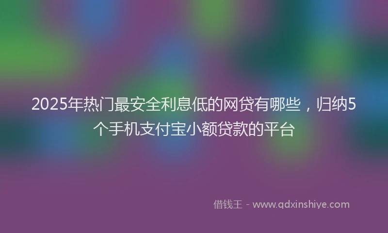 2025年热门最安全利息低的网贷有哪些，归纳5个手机支付宝小额贷款的平台