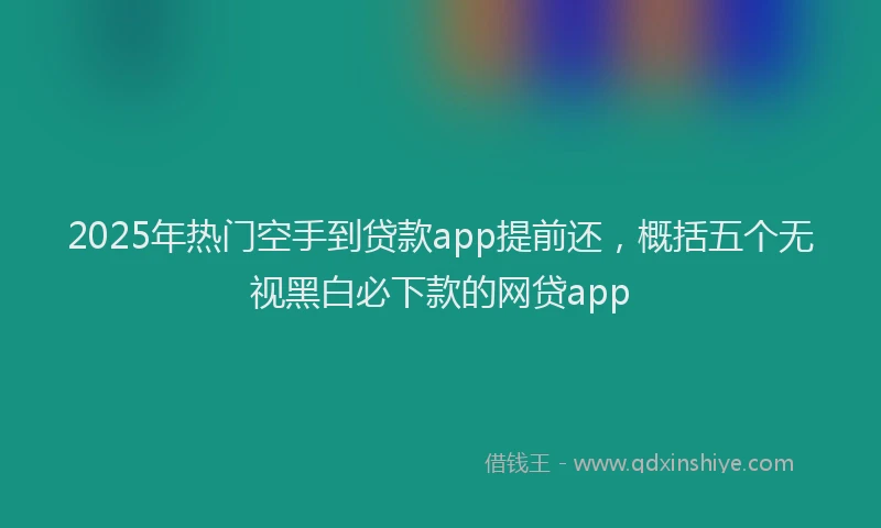 2025年热门空手到贷款app提前还，概括五个无视黑白必下款的网贷app