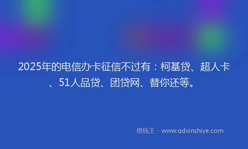 2025年的电信办卡征信不过有：柯基贷、超人卡、51人品贷、团贷网、替你还等。