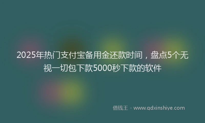 2025年热门支付宝备用金还款时间，盘点5个无视一切包下款5000秒下款的软件