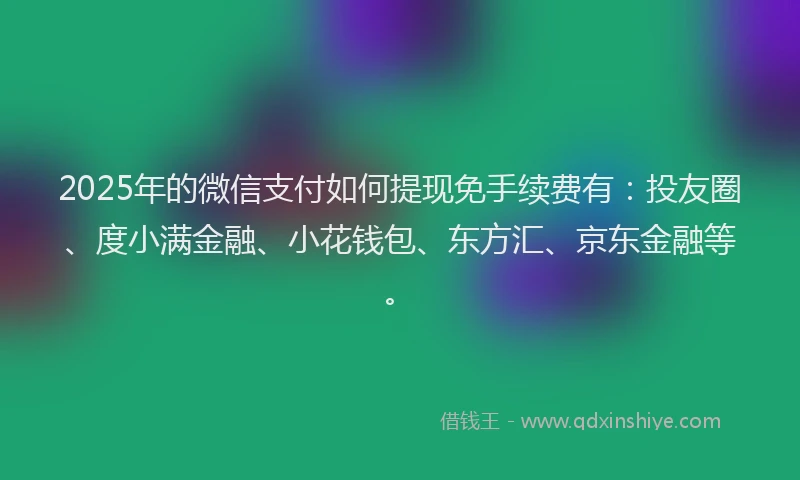 2025年的微信支付如何提现免手续费有：投友圈、度小满金融、小花钱包、东方汇、京东金融等。