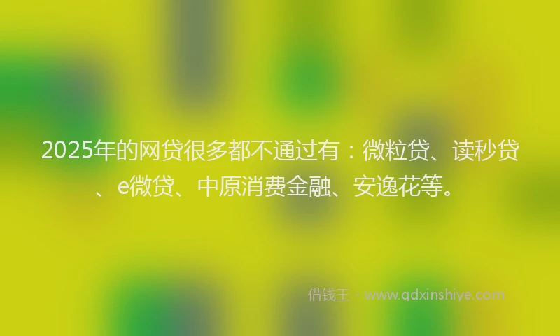 2025年的网贷很多都不通过有：微粒贷、读秒贷、e微贷、中原消费金融、安逸花等。