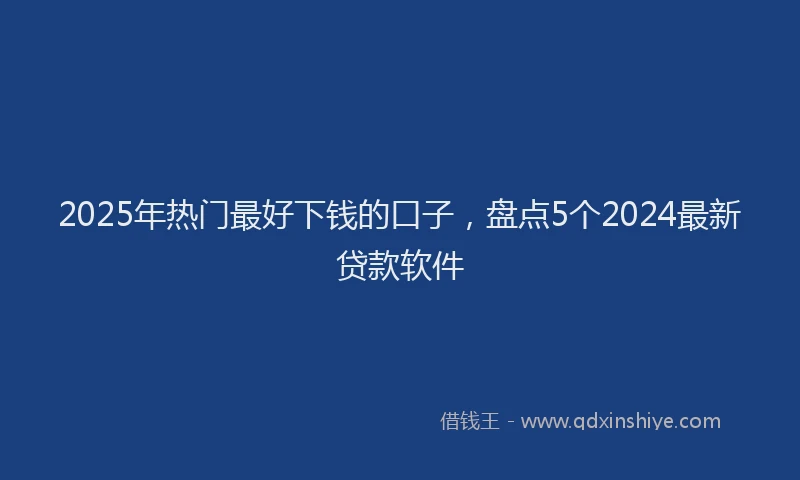 2025年热门最好下钱的口子，盘点5个2024最新贷款软件