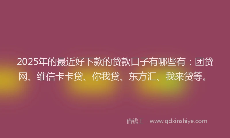 2025年的最近好下款的贷款口子有哪些有：团贷网、维信卡卡贷、你我贷、东方汇、我来贷等。