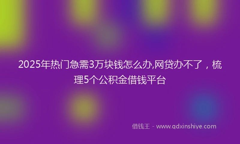 2025年热门急需3万块钱怎么办,网贷办不了，梳理5个公积金借钱平台