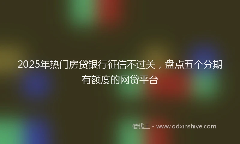 2025年热门房贷银行征信不过关，盘点五个分期有额度的网贷平台