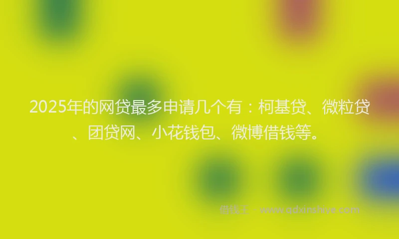 2025年的网贷最多申请几个有：柯基贷、微粒贷、团贷网、小花钱包、微博借钱等。