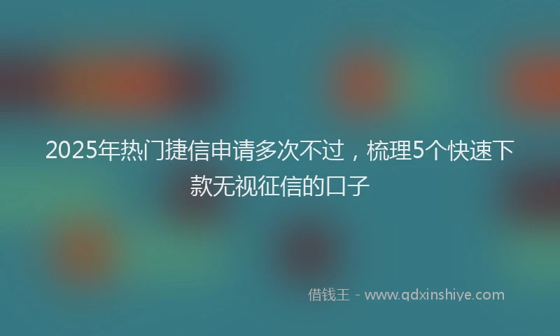 2025年热门捷信申请多次不过，梳理5个快速下款无视征信的口子