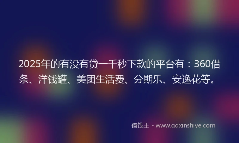 2025年的有没有贷一千秒下款的平台有：360借条、洋钱罐、美团生活费、分期乐、安逸花等。