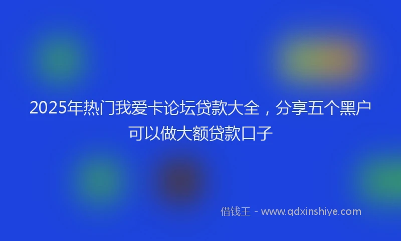 2025年热门我爱卡论坛贷款大全，分享五个黑户可以做大额贷款口子