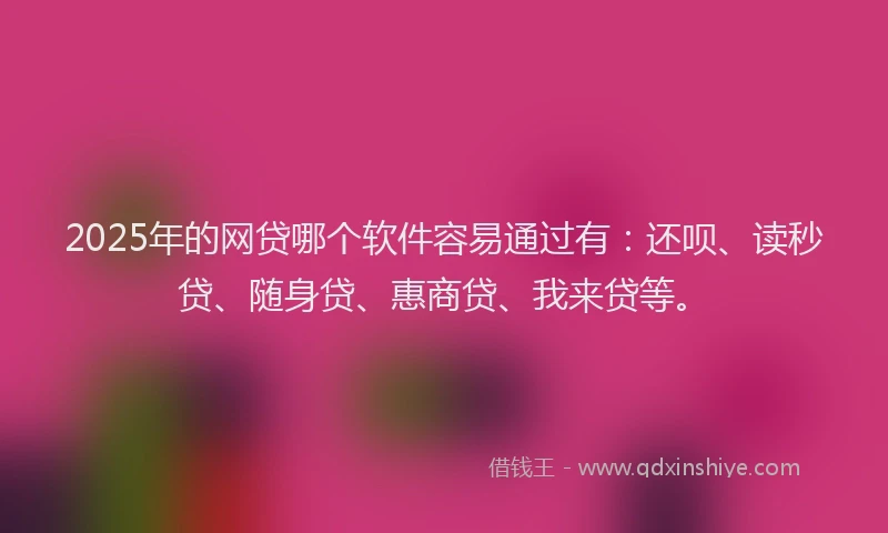 2025年的网贷哪个软件容易通过有：还呗、读秒贷、随身贷、惠商贷、我来贷等。