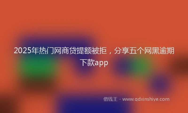 2025年热门网商贷提额被拒，分享五个网黑逾期下款app