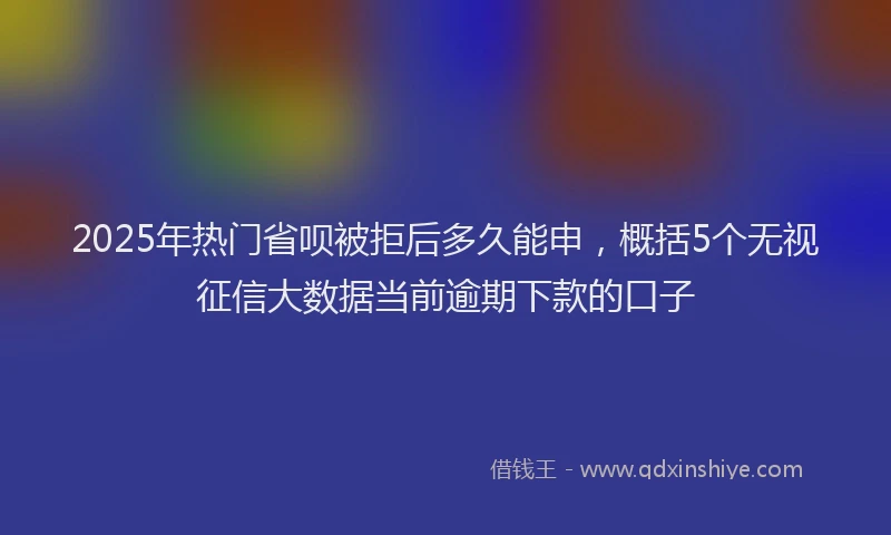 2025年热门省呗被拒后多久能申，概括5个无视征信大数据当前逾期下款的口子