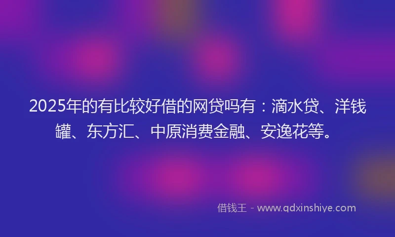 2025年的有比较好借的网贷吗有：滴水贷、洋钱罐、东方汇、中原消费金融、安逸花等。