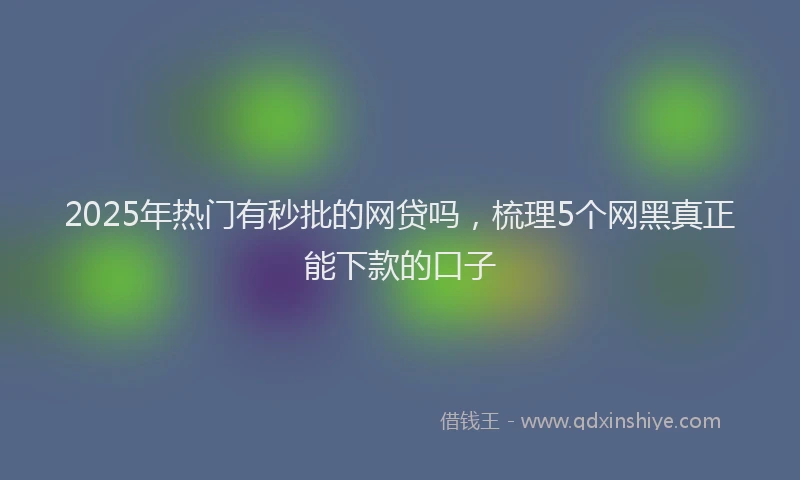 2025年热门有秒批的网贷吗，梳理5个网黑真正能下款的口子