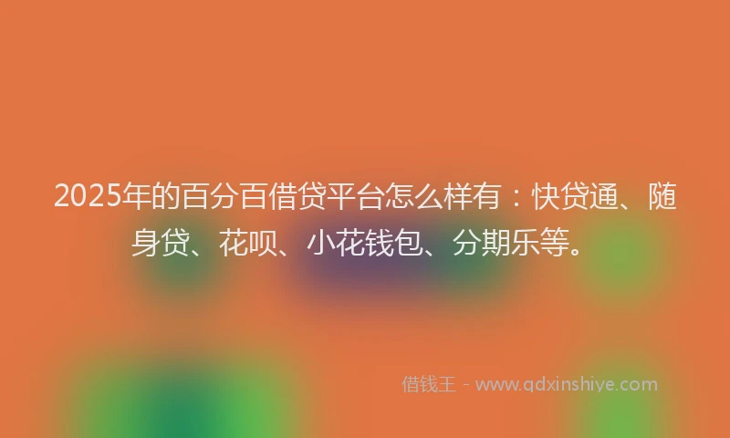 2025年的百分百借贷平台怎么样有：快贷通、随身贷、花呗、小花钱包、分期乐等。