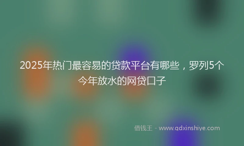 2025年热门最容易的贷款平台有哪些，罗列5个今年放水的网贷口子