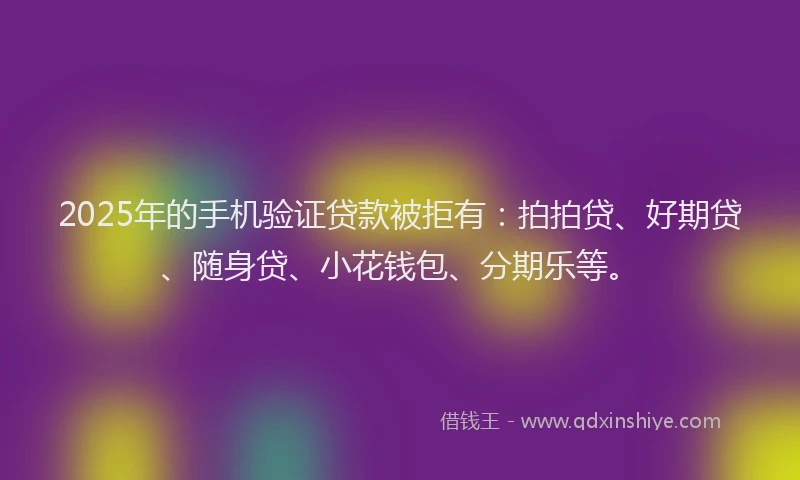 2025年的手机验证贷款被拒有:拍拍贷、好期贷、随身贷、小花钱包、分期乐等。