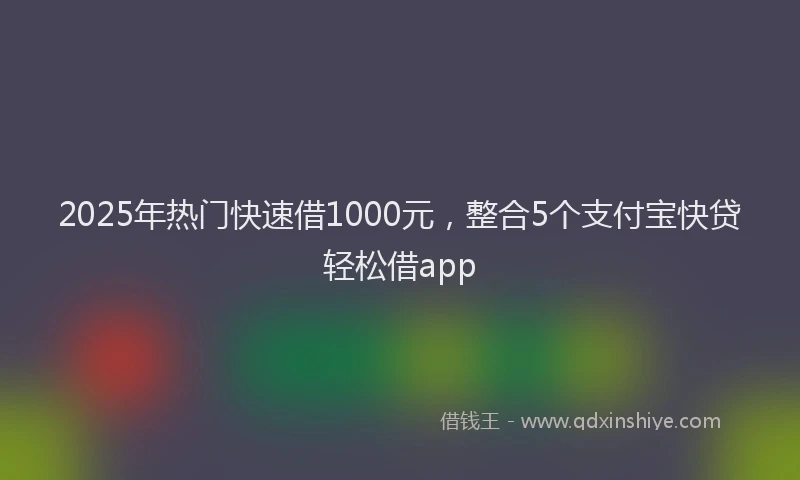 2025年热门快速借1000元，整合5个支付宝快贷轻松借app