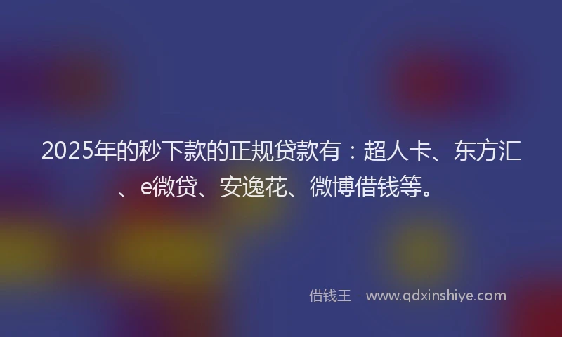 2025年的秒下款的正规贷款有：超人卡、东方汇、e微贷、安逸花、微博借钱等。
