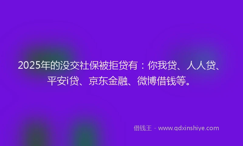 2025年的没交社保被拒贷有:你我贷、人人贷、平安i贷、京东金融、微博借钱等。