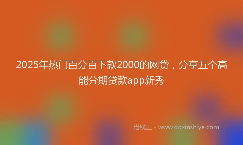 2025年热门百分百下款2000的网贷，分享五个高能分期贷款app新秀