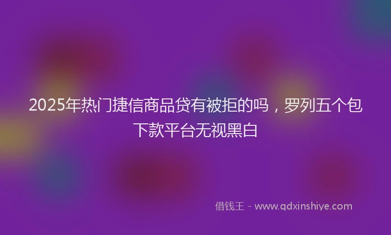 2025年热门捷信商品贷有被拒的吗，罗列五个包下款平台无视黑白