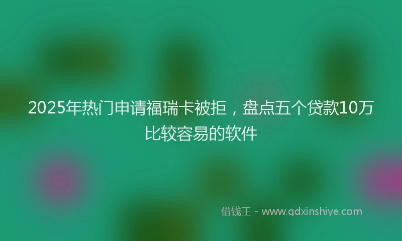 2025年热门申请福瑞卡被拒，盘点五个贷款10万比较容易的软件