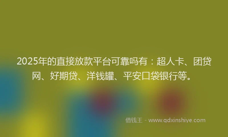 2025年的直接放款平台可靠吗有：超人卡、团贷网、好期贷、洋钱罐、平安口袋银行等。