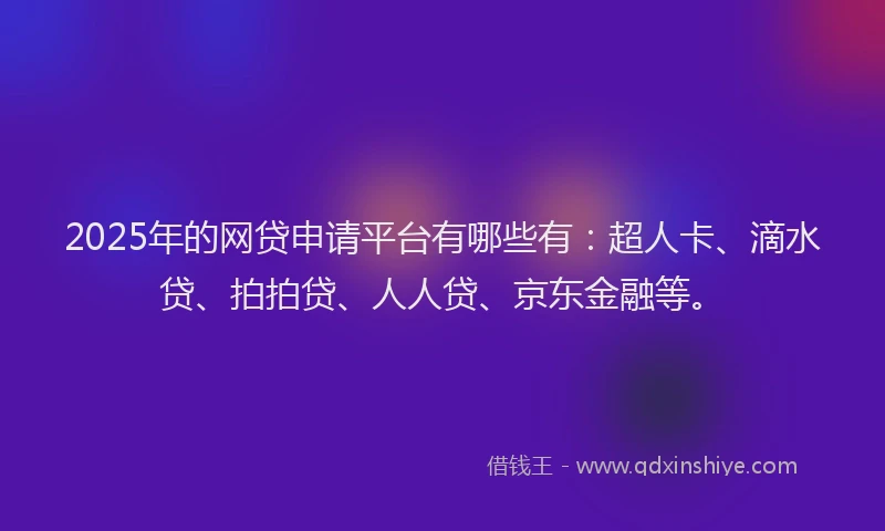2025年的网贷申请平台有哪些有：超人卡、滴水贷、拍拍贷、人人贷、京东金融等。