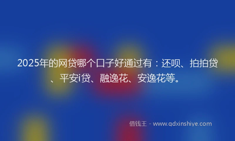 2025年的网贷哪个口子好通过有：还呗、拍拍贷、平安i贷、融逸花、安逸花等。