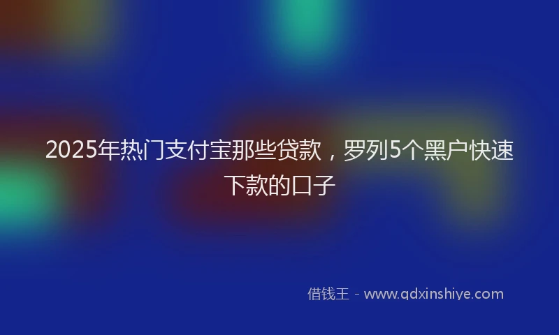 2025年热门支付宝那些贷款，罗列5个黑户快速下款的口子