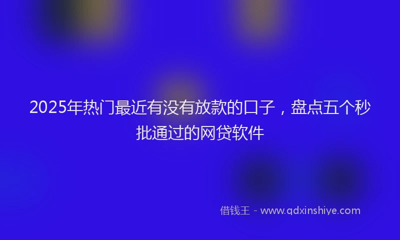 2025年热门最近有没有放款的口子，盘点五个秒批通过的网贷软件