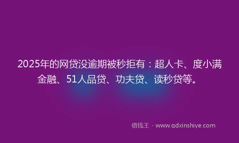 2025年的网贷没逾期被秒拒有：超人卡、度小满金融、51人品贷、功夫贷、读秒贷等。