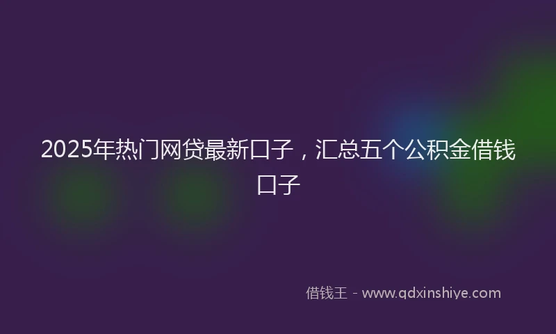 2025年热门网贷最新口子，汇总五个公积金借钱口子