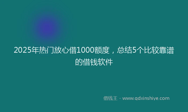 2025年热门放心借1000额度，总结5个比较靠谱的借钱软件