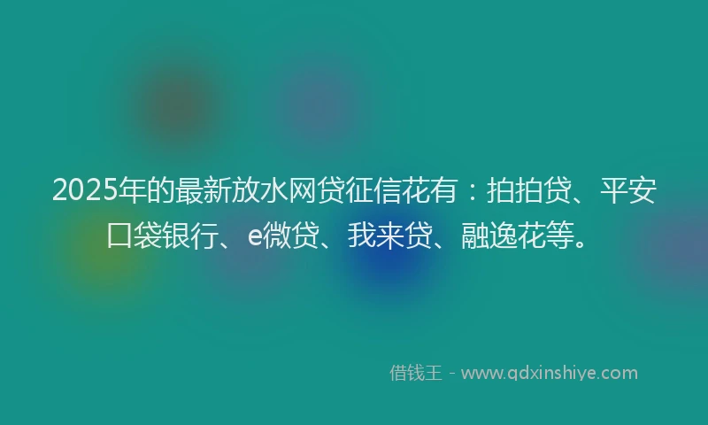 2025年的最新放水网贷征信花有：拍拍贷、平安口袋银行、e微贷、我来贷、融逸花等。