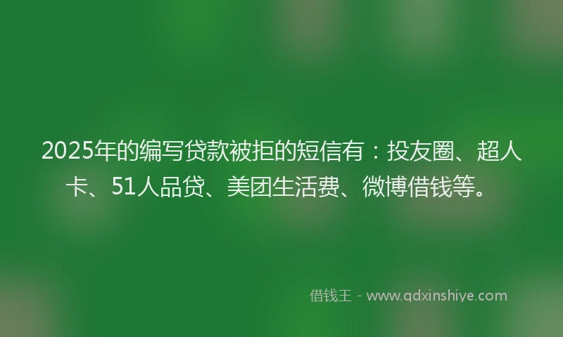 2025年的编写贷款被拒的短信有：投友圈、超人卡、51人品贷、美团生活费、微博借钱等。