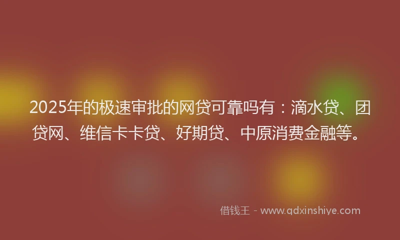 2025年的极速审批的网贷可靠吗有：滴水贷、团贷网、维信卡卡贷、好期贷、中原消费金融等。