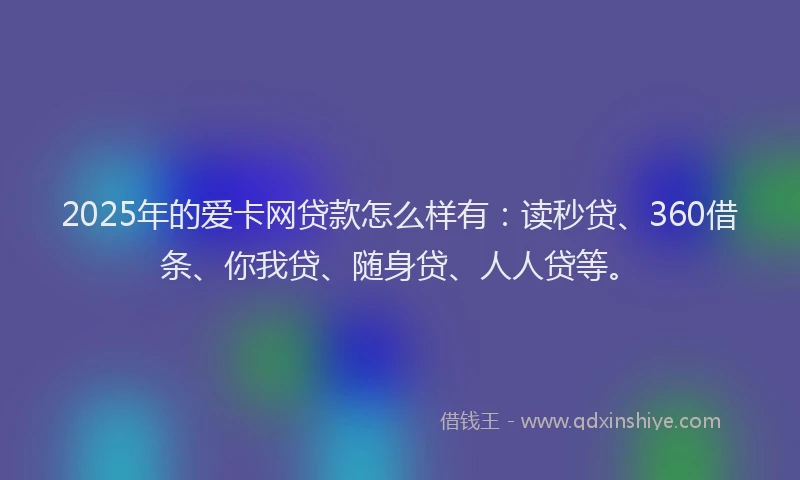 2025年的爱卡网贷款怎么样有：读秒贷、360借条、你我贷、随身贷、人人贷等。