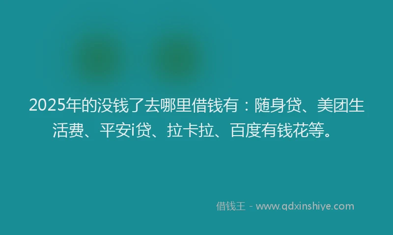 2025年的没钱了去哪里借钱有：随身贷、美团生活费、平安i贷、拉卡拉、百度有钱花等。