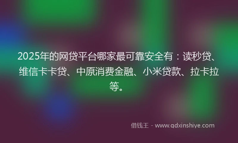 2025年的网贷平台哪家最可靠安全有：读秒贷、维信卡卡贷、中原消费金融、小米贷款、拉卡拉等。