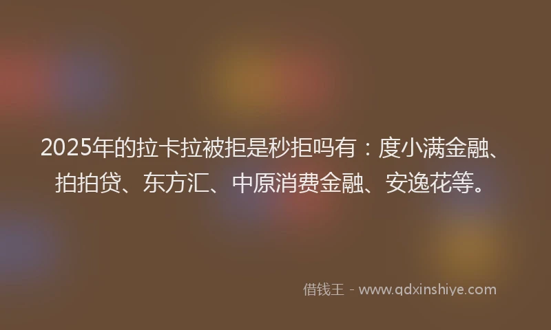2025年的拉卡拉被拒是秒拒吗有：度小满金融、拍拍贷、东方汇、中原消费金融、安逸花等。