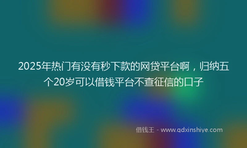 2025年热门有没有秒下款的网贷平台啊，归纳五个20岁可以借钱平台不查征信的口子