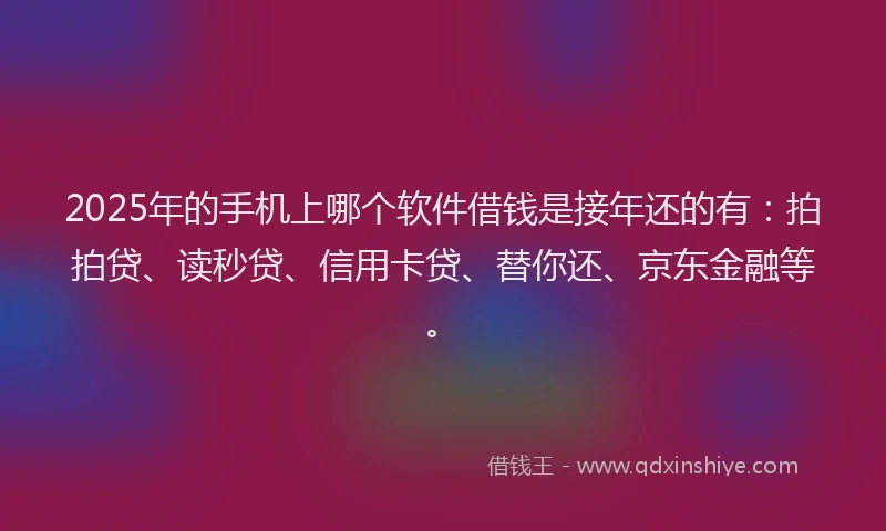 2025年的手机上哪个软件借钱是接年还的有：拍拍贷、读秒贷、信用卡贷、替你还、京东金融等。